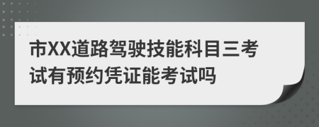 市XX道路驾驶技能科目三考试有预约凭证能考试吗