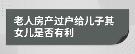 老人房产过户给儿子其女儿是否有利