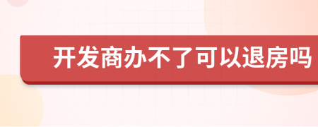 开发商办不了可以退房吗
