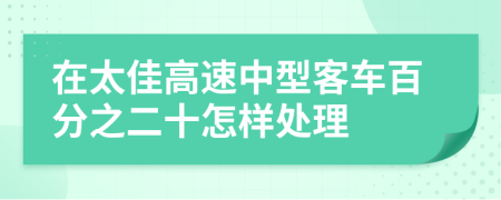 在太佳高速中型客车百分之二十怎样处理