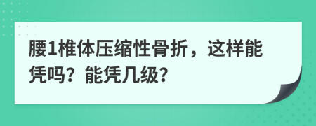 腰1椎体压缩性骨折，这样能凭吗？能凭几级？