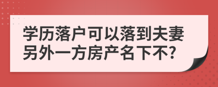 学历落户可以落到夫妻另外一方房产名下不?