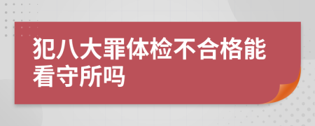 犯八大罪体检不合格能看守所吗