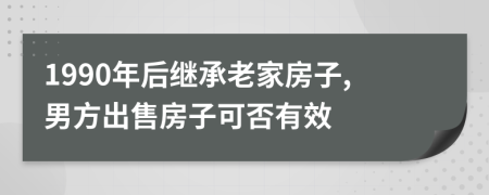 1990年后继承老家房子,男方出售房子可否有效