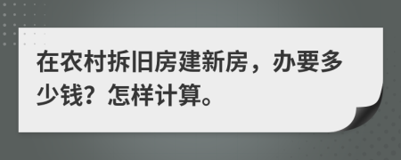 在农村拆旧房建新房，办要多少钱？怎样计算。