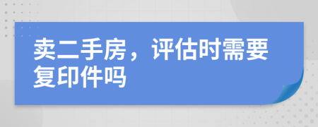 卖二手房，评估时需要复印件吗