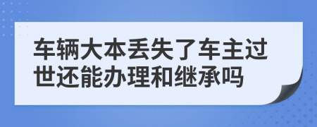 车辆大本丢失了车主过世还能办理和继承吗