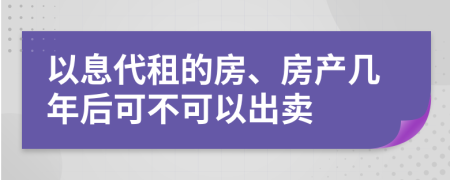 以息代租的房、房产几年后可不可以出卖