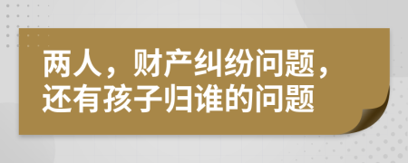 两人，财产纠纷问题，还有孩子归谁的问题