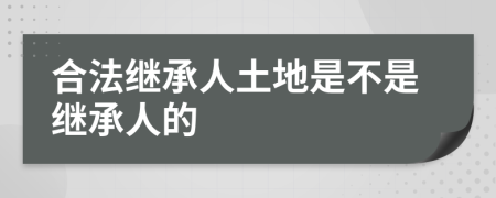 合法继承人土地是不是继承人的