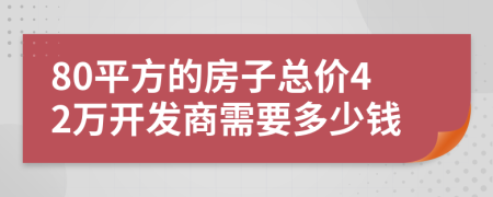 80平方的房子总价42万开发商需要多少钱