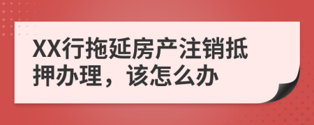 XX行拖延房产注销抵押办理，该怎么办