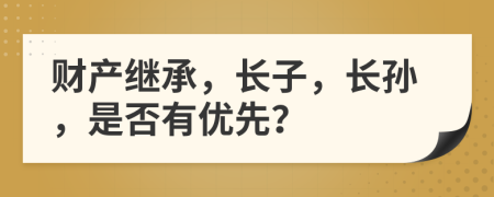 财产继承，长子，长孙，是否有优先？