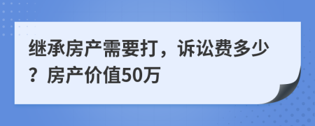 继承房产需要打，诉讼费多少？房产价值50万