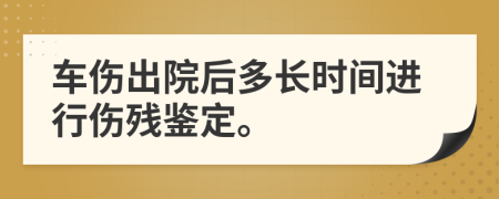 车伤出院后多长时间进行伤残鉴定。