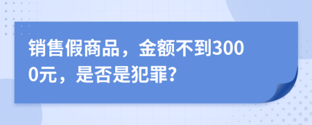 销售假商品，金额不到3000元，是否是犯罪？