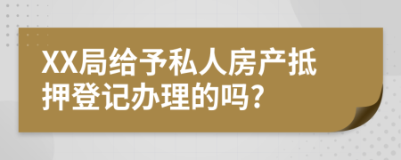 XX局给予私人房产抵押登记办理的吗?