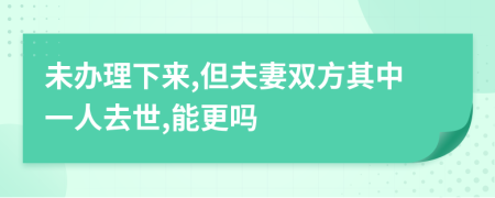 未办理下来,但夫妻双方其中一人去世,能更吗