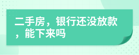 二手房，银行还没放款，能下来吗