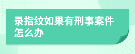 录指纹如果有刑事案件怎么办