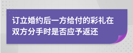 订立婚约后一方给付的彩礼在双方分手时是否应予返还