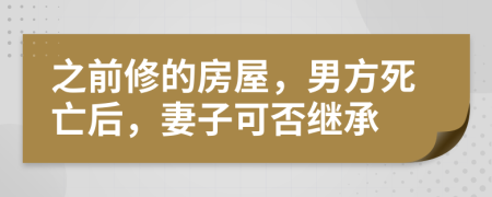 之前修的房屋，男方死亡后，妻子可否继承