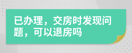 已办理，交房时发现问题，可以退房吗