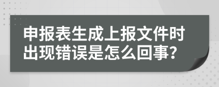 申报表生成上报文件时出现错误是怎么回事？