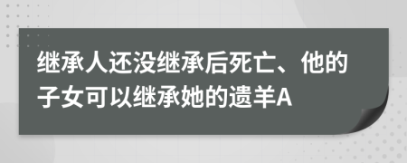 继承人还没继承后死亡、他的子女可以继承她的遗羊A