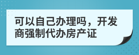 可以自己办理吗，开发商强制代办房产证