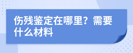伤残鉴定在哪里？需要什么材料