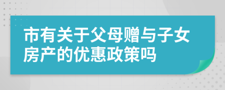 市有关于父母赠与子女房产的优惠政策吗