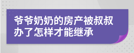 爷爷奶奶的房产被叔叔办了怎样才能继承