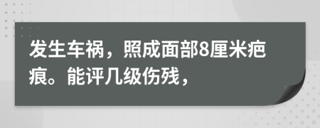 发生车祸，照成面部8厘米疤痕。能评几级伤残，