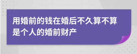 用婚前的钱在婚后不久算不算是个人的婚前财产