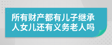 所有财产都有儿子继承人女儿还有义务老人吗