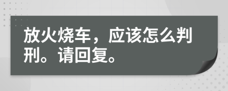 放火烧车，应该怎么判刑。请回复。