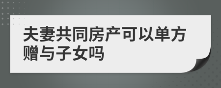 夫妻共同房产可以单方赠与子女吗