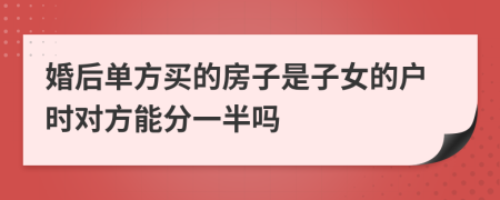 婚后单方买的房子是子女的户时对方能分一半吗