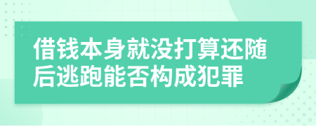 借钱本身就没打算还随后逃跑能否构成犯罪