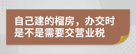 自己建的榴房，办交时是不是需要交营业税