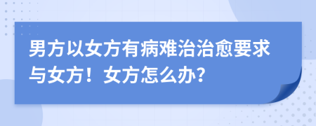 男方以女方有病难治治愈要求与女方！女方怎么办？