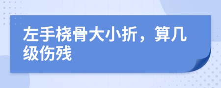 左手桡骨大小折，算几级伤残