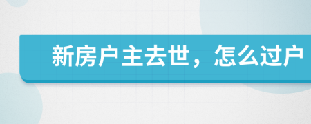 新房户主去世，怎么过户