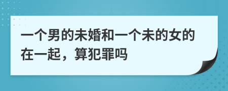 一个男的未婚和一个未的女的在一起，算犯罪吗