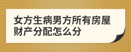 女方生病男方所有房屋财产分配怎么分