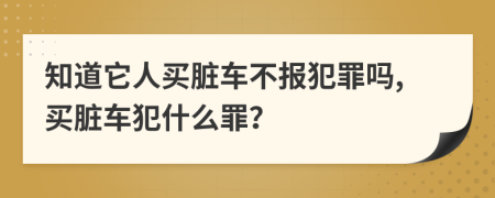 知道它人买脏车不报犯罪吗,买脏车犯什么罪？