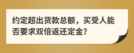 约定超出货款总额，买受人能否要求双倍返还定金？