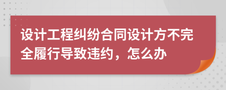 设计工程纠纷合同设计方不完全履行导致违约，怎么办