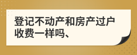 登记不动产和房产过户收费一样吗、